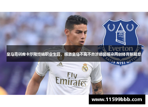 皇马青训库卡尔隆终结职业生涯，感激皇马不离不弃涉细菌感染再创体育新篇章